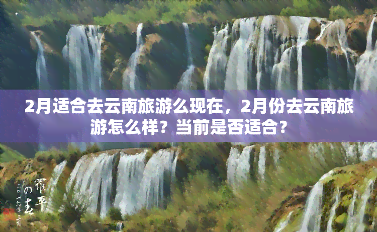 2月适合去云南旅游么现在，2月份去云南旅游怎么样？当前是否适合？