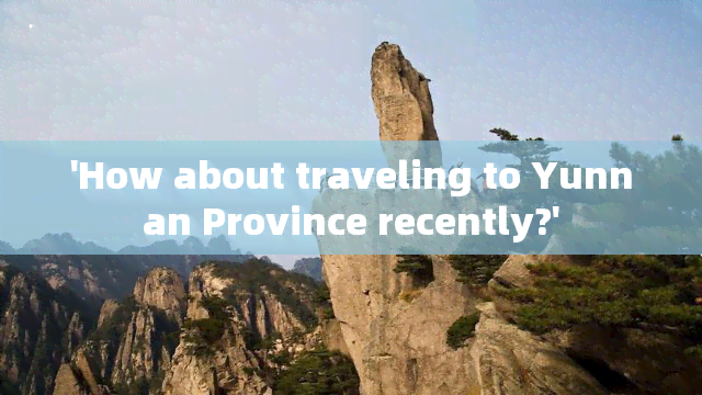 'How about traveling to Yunnan Province recently?'