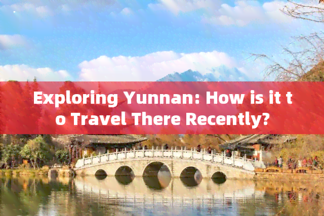 Exploring Yunnan: How is it to Travel There Recently?