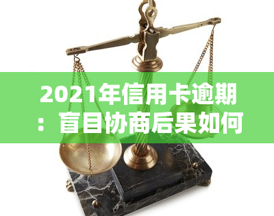 2021年信用卡逾期：盲目协商后果如何？