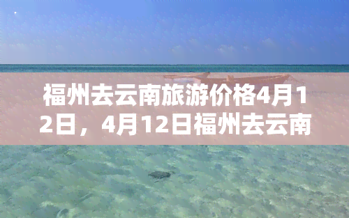 福州去云南旅游价格4月12日，4月12日福州去云南旅游，超值报价等你来！