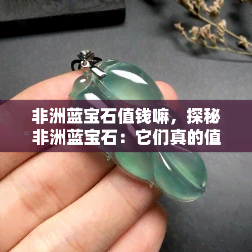 非洲蓝宝石值钱嘛，探秘非洲蓝宝石：它们真的值钱吗？