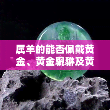 属羊的能否佩戴黄金、黄金貔貅及黄金首饰？