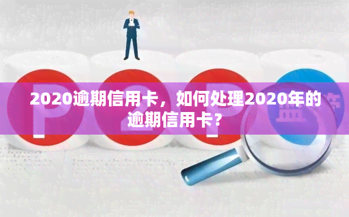 2020逾期信用卡，如何处理2020年的逾期信用卡？