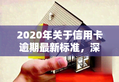 2020年关于信用卡逾期最新标准，深入了解2020年信用卡逾期新规定