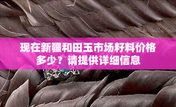 现在新疆和田玉市场籽料价格多少？请提供详细信息