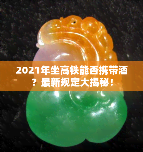 2021年坐高铁能否携带酒？最新规定大揭秘！