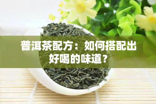 普洱茶配方：如何搭配出好喝的味道？