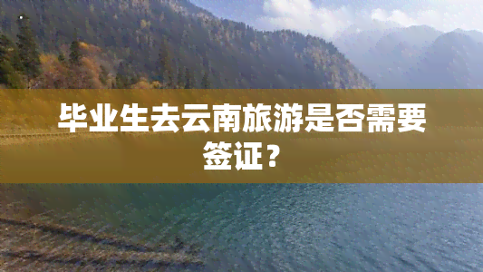 毕业生去云南旅游是否需要签证？