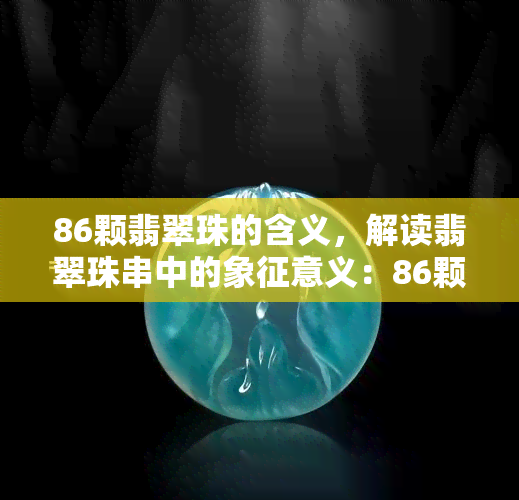 86颗翡翠珠的含义，解读翡翠珠串中的象征意义：86颗珠子的特殊含义