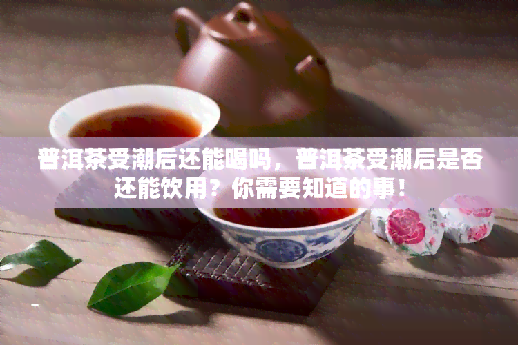 普洱茶受潮后还能喝吗，普洱茶受潮后是否还能饮用？你需要知道的事！