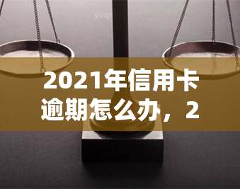 2021年信用卡逾期怎么办，2021信用卡逾期处理攻略：教你应对逾期问题的有效方法