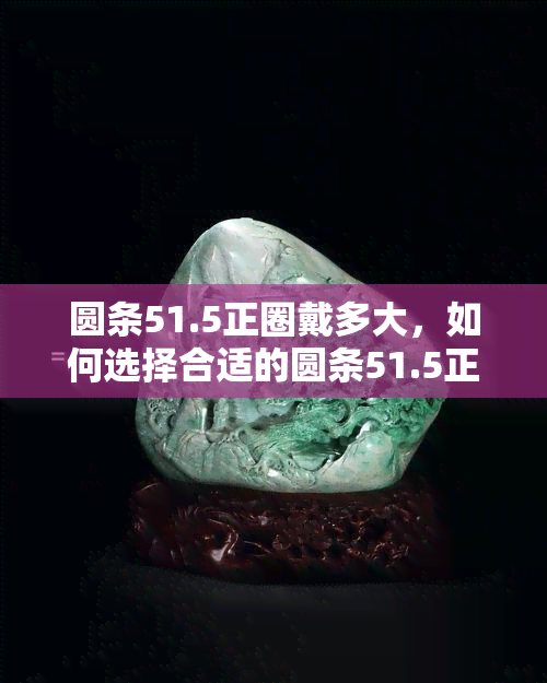 圆条51.5正圈戴多大，如何选择合适的圆条51.5正圈手镯？