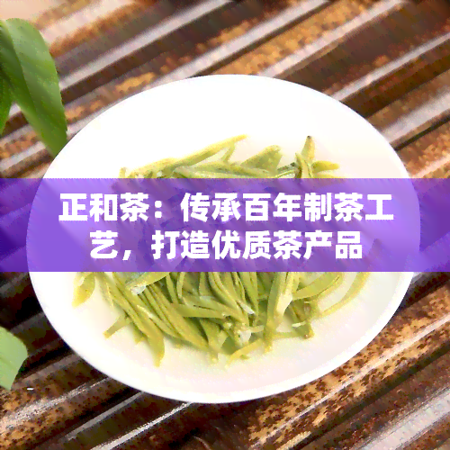 正和茶：传承百年制茶工艺，打造优质茶产品