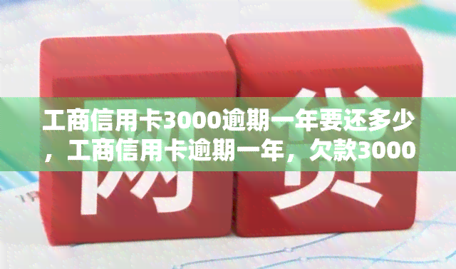 工商信用卡3000逾期一年要还多少，工商信用卡逾期一年，欠款3000元应还款是多少？