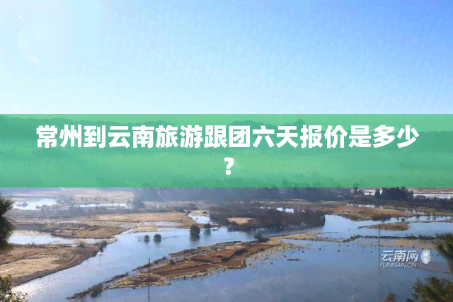 常州到云南旅游跟团六天报价是多少？