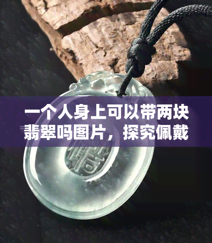 一个人身上可以带两块翡翠吗图片，探究佩戴翡翠的适宜数量：一个人身上可以同时带两块翡翠吗？附图片解析