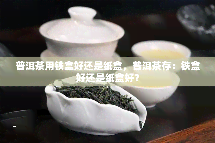 普洱茶用铁盒好还是纸盒，普洱茶存：铁盒好还是纸盒好？