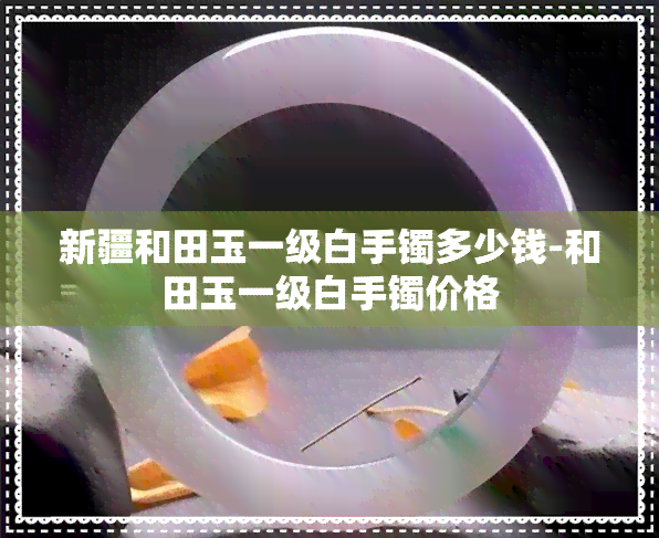 新疆和田玉一级白手镯多少钱-和田玉一级白手镯价格