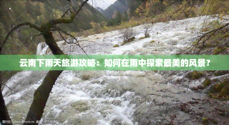 云南下雨天旅游攻略：如何在雨中探索最美的风景？