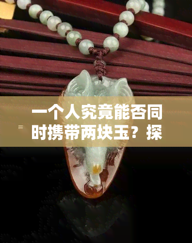 一个人究竟能否同时携带两块玉？探究玉文化的神秘面纱