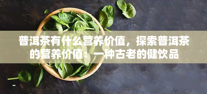 普洱茶有什么营养价值，探索普洱茶的营养价值：一种古老的健饮品