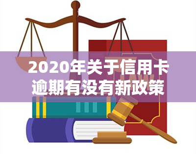 2020年关于信用卡逾期有没有新政策，最新！2020年对信用卡逾期有何新政策？