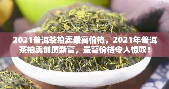 2021普洱茶拍卖更高价格，2021年普洱茶拍卖创历新高，更高价格令人惊叹！