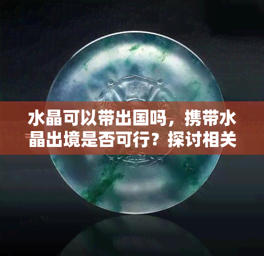 水晶可以带出国吗，携带水晶出境是否可行？探讨相关规定与限制