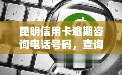 昆明信用卡逾期咨询电话号码，查询昆明信用卡逾期解决方案？请拨打咨询电话号码！