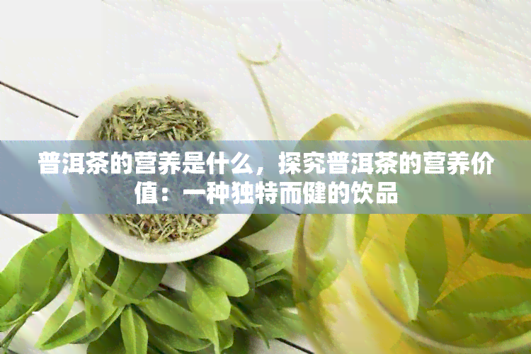 普洱茶的营养是什么，探究普洱茶的营养价值：一种独特而健的饮品