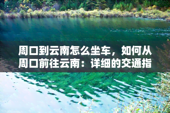 周口到云南怎么坐车，如何从周口前往云南：详细的交通指南