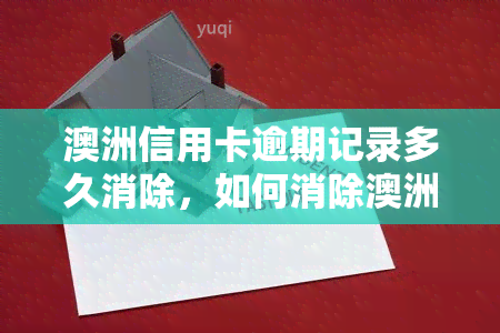 澳洲信用卡逾期记录多久消除，如何消除澳洲信用卡逾期记录？期限是多久？