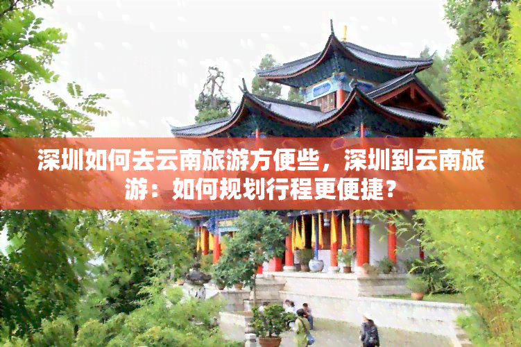 深圳如何去云南旅游方便些，深圳到云南旅游：如何规划行程更便捷？