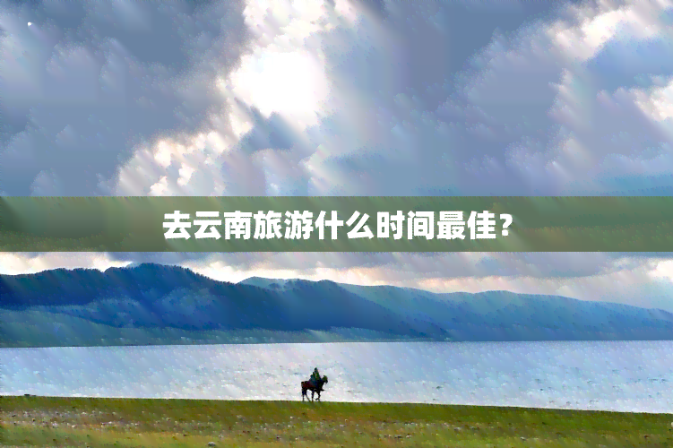 去云南旅游什么时间更佳？