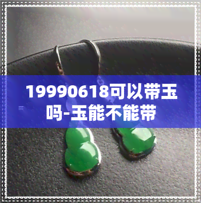 19990618可以带玉吗-玉能不能带