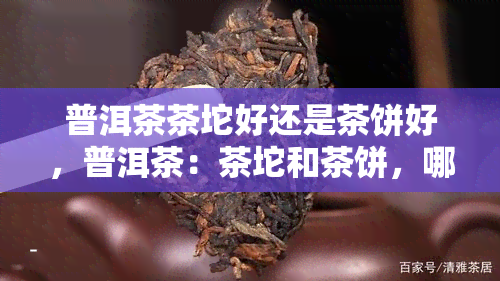 普洱茶茶坨好还是茶饼好，普洱茶：茶坨和茶饼，哪个更好？