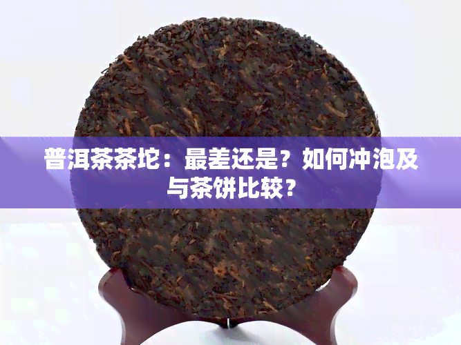 普洱茶茶坨：最差还是？如何冲泡及与茶饼比较？