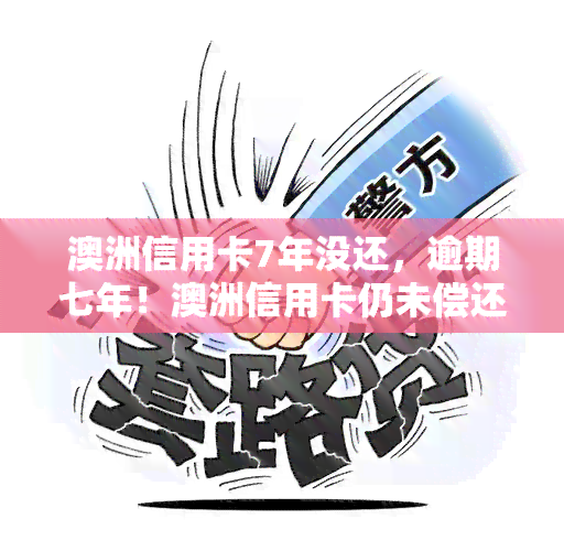 澳洲信用卡7年没还，逾期七年！澳洲信用卡仍未偿还，后果严重