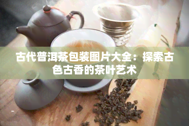 古代普洱茶包装图片大全：探索古色古香的茶叶艺术