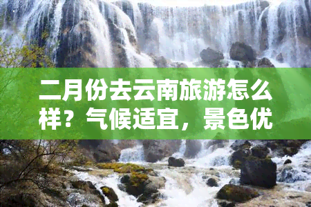 二月份去云南旅游怎么样？气候适宜，景色优美，值得一游！