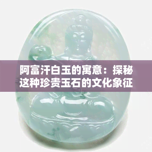 阿富汗白玉的寓意：探秘这种珍贵玉石的文化象征意义