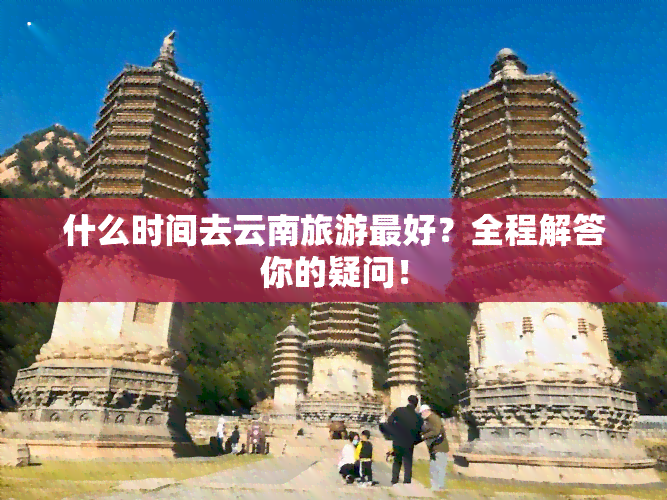 什么时间去云南旅游更好？全程解答你的疑问！