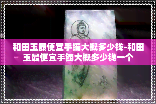 和田玉更便宜手镯大概多少钱-和田玉更便宜手镯大概多少钱一个