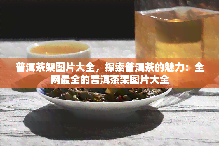 普洱茶架图片大全，探索普洱茶的魅力：全网最全的普洱茶架图片大全