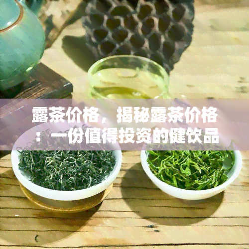 露茶价格，揭秘露茶价格：一份值得投资的健饮品