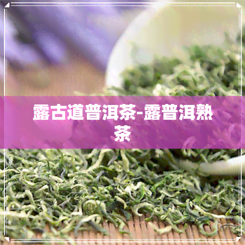 露古道普洱茶-露普洱熟茶