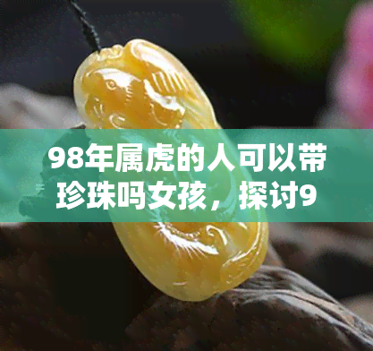 98年属虎的人可以带珍珠吗女孩，探讨98年出生的女孩是否适合佩戴珍珠？