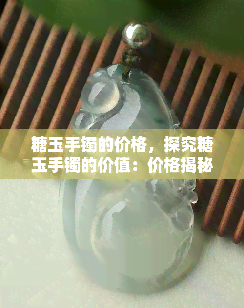 糖玉手镯的价格，探究糖玉手镯的价值：价格揭秘与选购指南