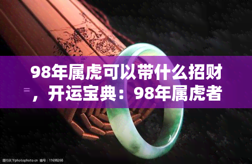 98年属虎可以带什么招财，开运宝典：98年属虎者如何佩戴招财吉祥物？